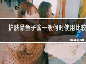 护肤品鱼子酱一般何时使用比较好