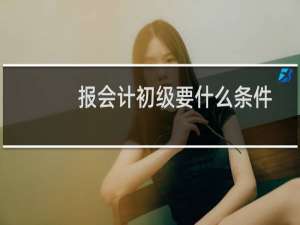 报会计初级要什么条件