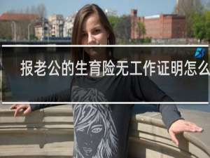 报老公的生育险无工作证明怎么开