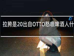 拉胯是 出自OTTO怒喷啤酒人什么梗