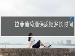 拉菲葡萄酒保质期多长时间
