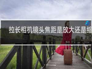 拉长相机镜头焦距是放大还是缩小
