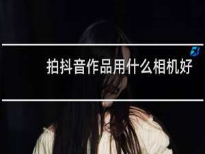 拍抖音作品用什么相机好