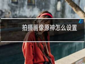 拍摄画像原神怎么设置