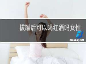 拔罐后可以喝红酒吗女性