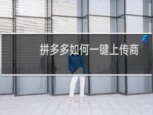 拼多多如何一键上传商品？上传商品的步骤?