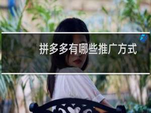 拼多多有哪些推广方式（拼多多推广怎么做）