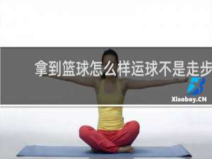 拿到篮球怎么样运球不是走步