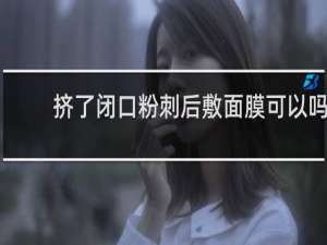 挤了闭口粉刺后敷面膜可以吗
