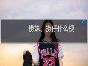 捞妹、捞仔什么梗
