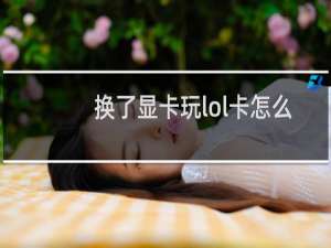 换了显卡玩lol卡怎么办