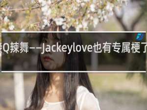 接Q辣舞——Jackeylove也有专属梗了什么梗