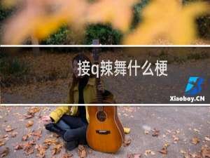 接q辣舞什么梗？接q辣舞是什么意思什么梗