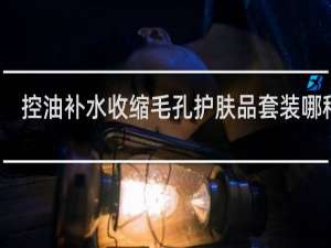 控油补水收缩毛孔护肤品套装哪种好