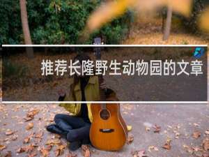 推荐长隆野生动物园的文章