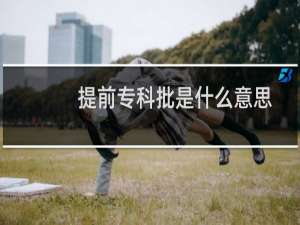 提前专科批是什么意思（（什么叫专科提前批））