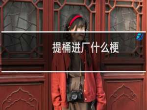 提桶进厂什么梗？提桶进厂是什么意思什么梗