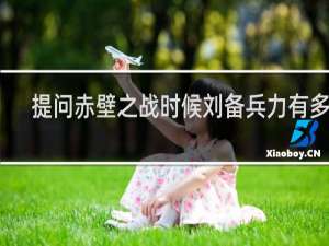 提问赤壁之战时候刘备兵力有多少