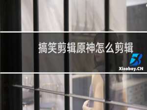 搞笑剪辑原神怎么剪辑
