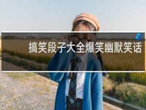 搞笑段子大全爆笑幽默笑话