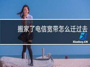 搬家了电信宽带怎么迁过去