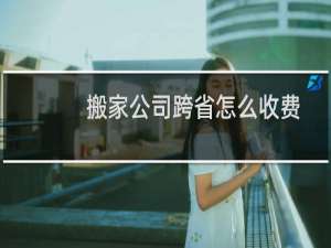 搬家公司跨省怎么收费