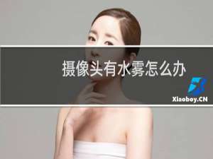 摄像头有水雾怎么办