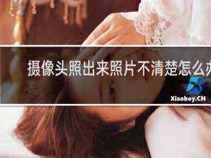 摄像头照出来照片不清楚怎么办