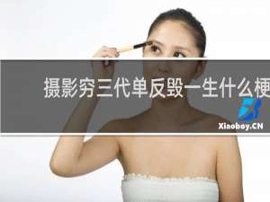摄影穷三代单反毁一生什么梗？摄影穷三代单反毁一生是什么意思什么梗