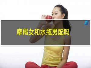 摩羯女和水瓶男配吗（合适吗爱情结局怎么样）