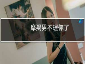 摩羯男不理你了