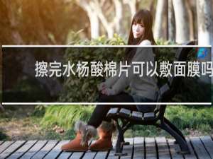 擦完水杨酸棉片可以敷面膜吗