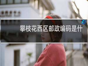 攀枝花西区邮政编码是什么