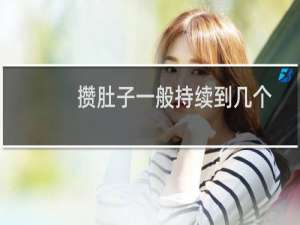 攒肚子一般持续到几个月（攒肚子一般持续多久）