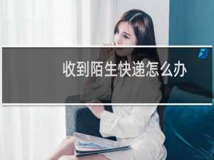 收到陌生快递怎么办
