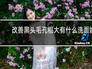 改善黑头毛孔粗大有什么洗面奶