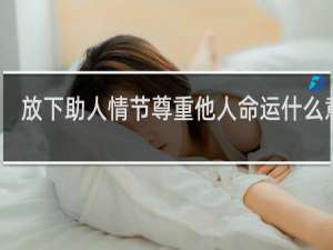 放下助人情节尊重他人命运什么意思？什么梗