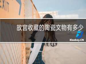 故宫收藏的陶瓷文物有多少