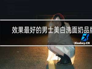 效果最好的男士美白洗面奶品牌