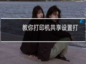 教你打印机共享设置打印机共享怎么设置？