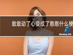 敢敢动了心变成了憨憨什么梗？敢敢动了心变成了憨憨是什么意思什么梗