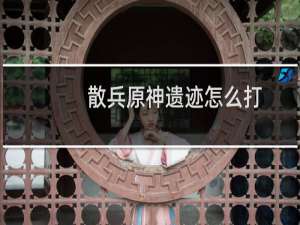 散兵原神遗迹怎么打