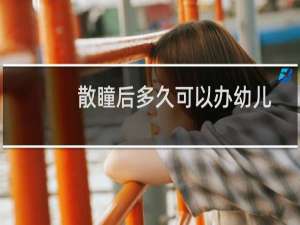 散瞳后多久可以办幼儿园（散瞳后多久上幼儿园）