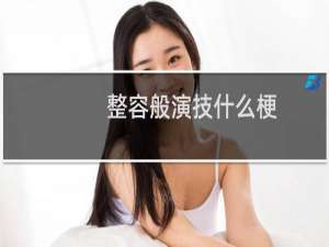 整容般演技什么梗？整容般演技是什么意思什么梗