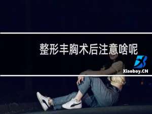 整形丰胸术后注意啥呢