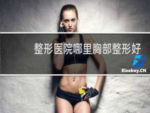 整形医院哪里胸部整形好