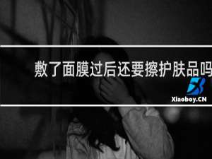 敷了面膜过后还要擦护肤品吗