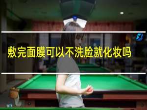 敷完面膜可以不洗脸就化妆吗