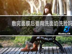 敷完面膜后要用洗面奶洗脸吗