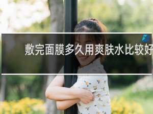 敷完面膜多久用爽肤水比较好